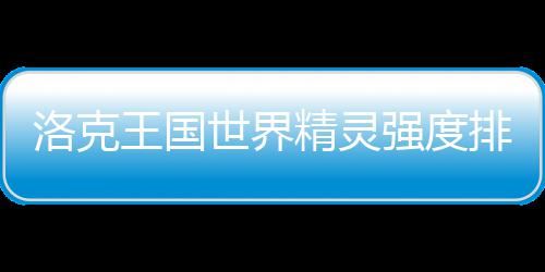 王国排行洛克世界强度最新一览精灵